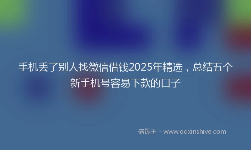 手机丢了别人找微信借钱2025年精选，总结五个新手机号容易下款的口子
