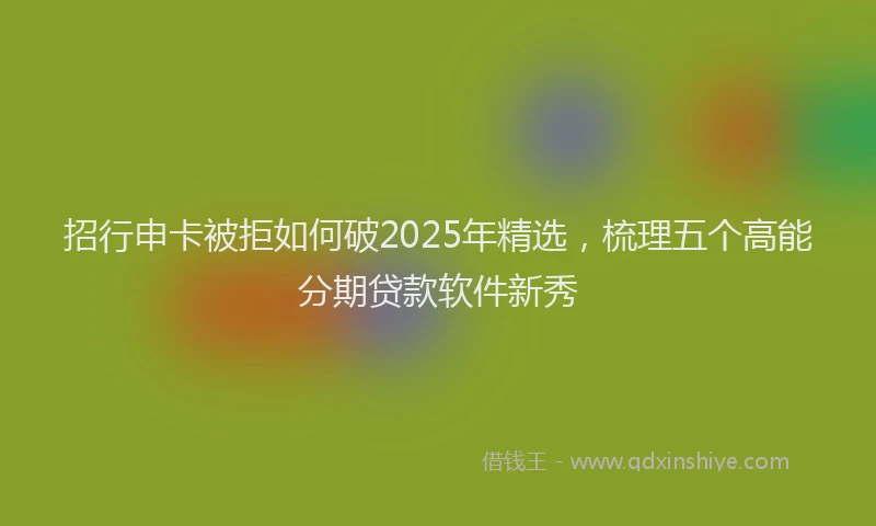 招行申卡被拒如何破2025年精选，梳理五个高能分期贷款软件新秀