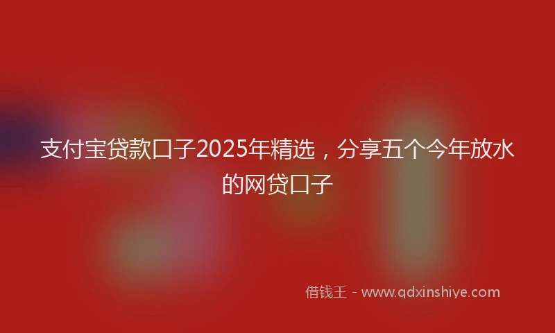 支付宝贷款口子2025年精选，分享五个今年放水的网贷口子