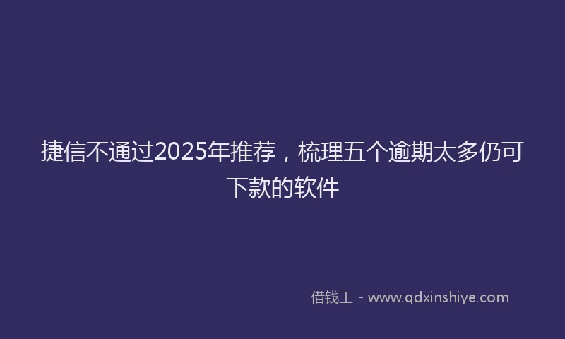 捷信不通过2025年推荐，梳理五个逾期太多仍可下款的软件