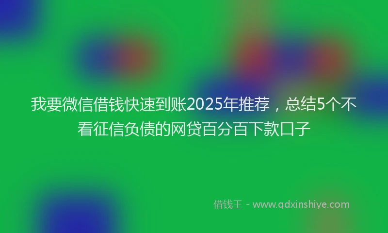 我要微信借钱快速到账2025年推荐，总结5个不看征信负债的网贷百分百下款口子