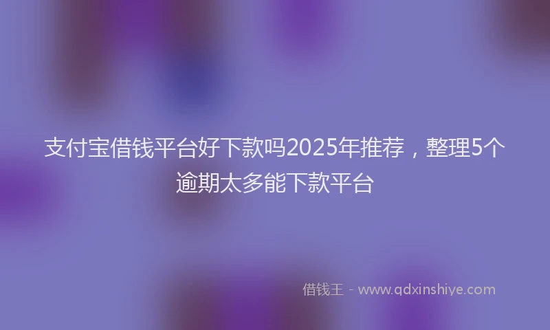 支付宝借钱平台好下款吗2025年推荐，整理5个逾期太多能下款平台