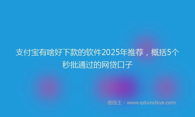 支付宝有啥好下款的软件2025年推荐，概括5个秒批通过的网贷口子
