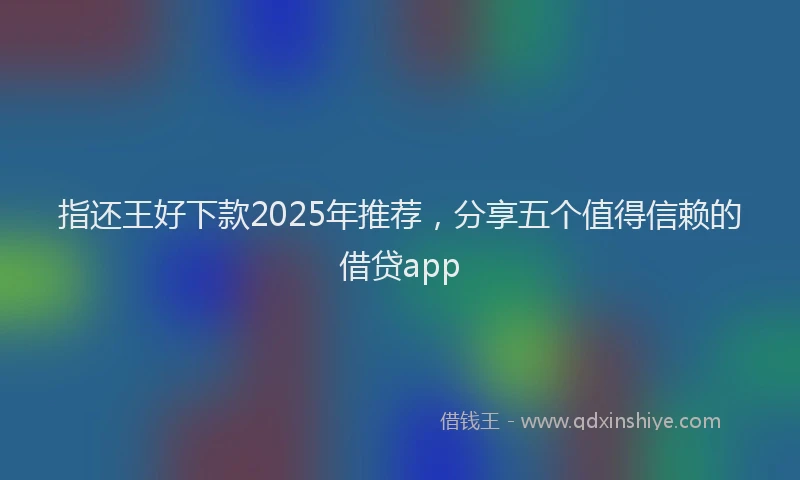 指还王好下款2025年推荐，分享五个值得信赖的借贷app