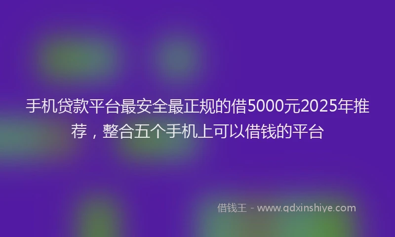 手机贷款平台最安全最正规的借5000元2025年推荐，整合五个手机上可以借钱的平台