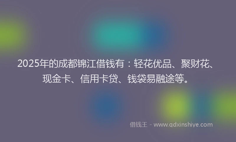 2025年的成都锦江借钱有：轻花优品、聚财花、现金卡、信用卡贷、钱袋易融途等。
