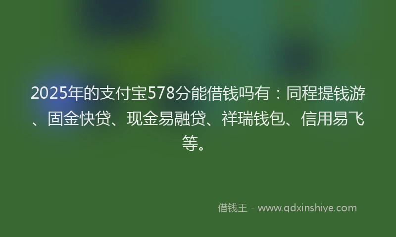 2025年的支付宝578分能借钱吗有：同程提钱游、固金快贷、现金易融贷、祥瑞钱包、信用易飞等。