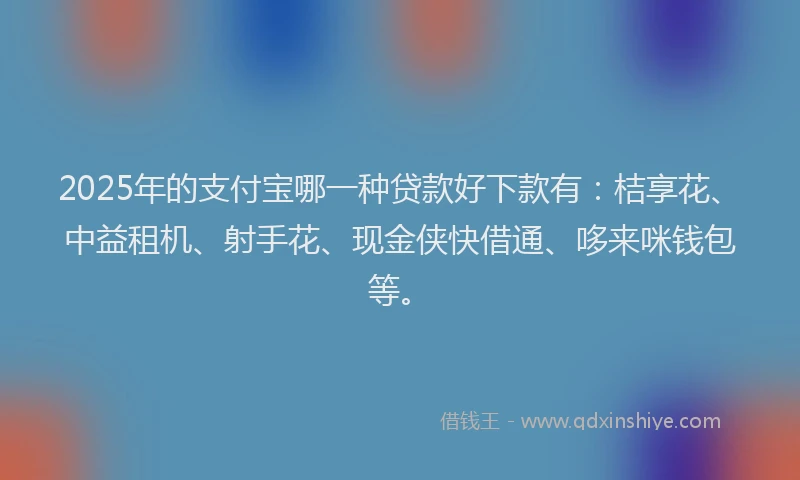 2025年的支付宝哪一种贷款好下款有：桔享花、中益租机、射手花、现金侠快借通、哆来咪钱包等。