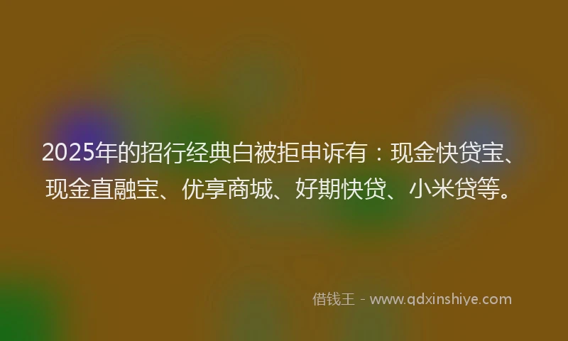 2025年的招行经典白被拒申诉有:现金快贷宝、现金直融宝、优享商城、好期快贷、小米贷等。