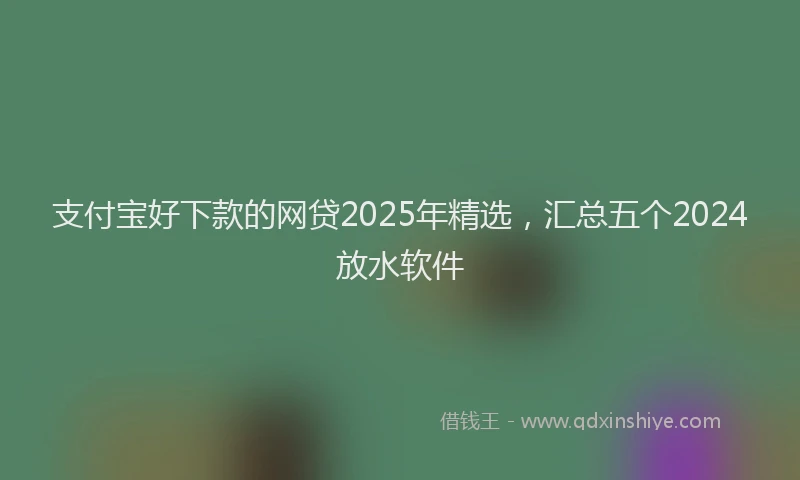 支付宝好下款的网贷2025年精选，汇总五个2024放水软件