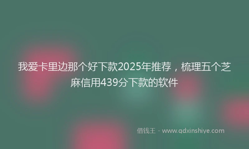 我爱卡里边那个好下款2025年推荐，梳理五个芝麻信用439分下款的软件