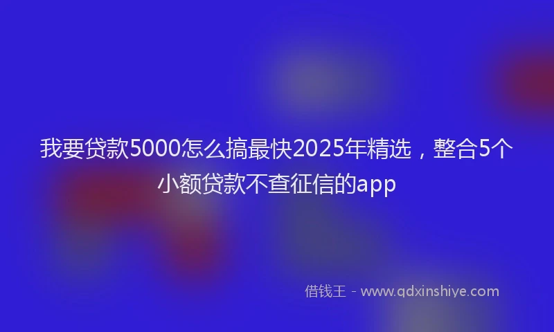 我要贷款5000怎么搞最快2025年精选，整合5个小额贷款不查征信的app