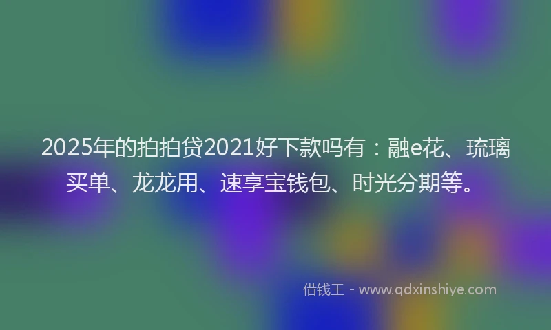 2025年的拍拍贷2021好下款吗有：融e花、琉璃买单、龙龙用、速享宝钱包、时光分期等。