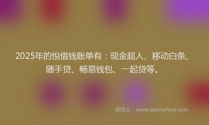 2025年的悅借钱账单有：现金超人、移动白条、随手贷、畅易钱包、一起贷等。