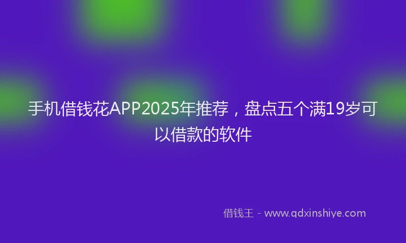 手机借钱花APP2025年推荐，盘点五个满19岁可以借款的软件