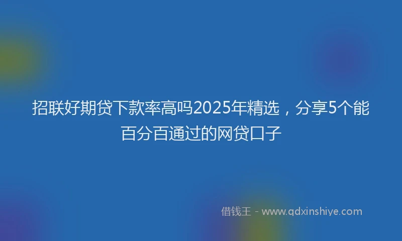 招联好期贷下款率高吗2025年精选，分享5个能百分百通过的网贷口子