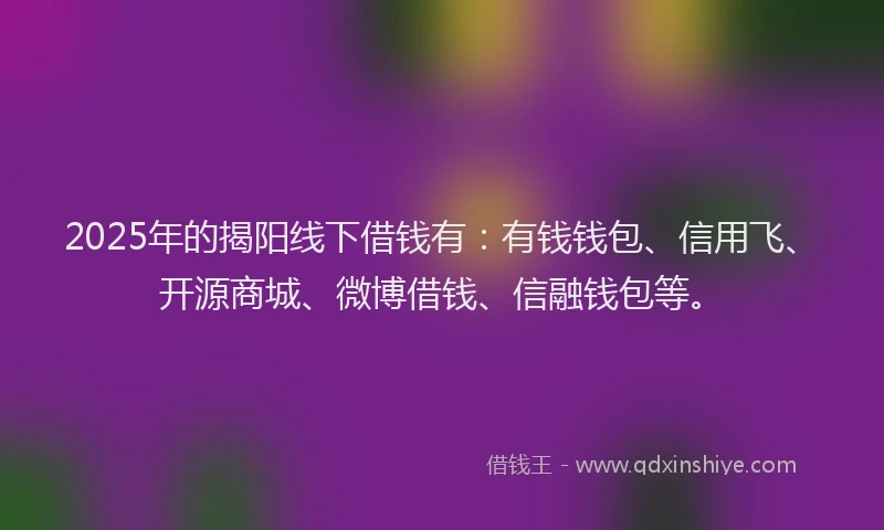 2025年的揭阳线下借钱有：有钱钱包、信用飞、开源商城、微博借钱、信融钱包等。