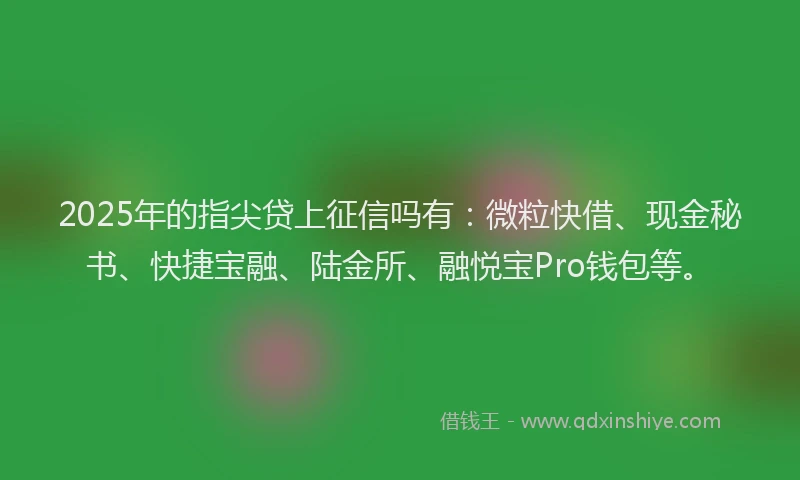 2025年的指尖贷上征信吗有：微粒快借、现金秘书、快捷宝融、陆金所、融悦宝Pro钱包等。