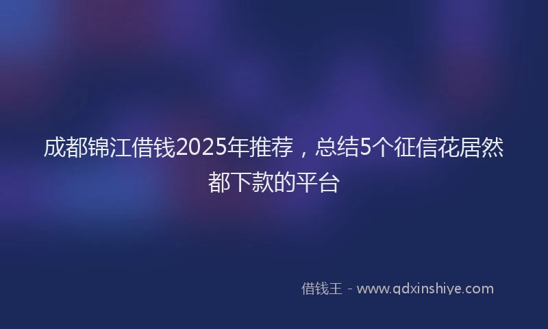 成都锦江借钱2025年推荐，总结5个征信花居然都下款的平台