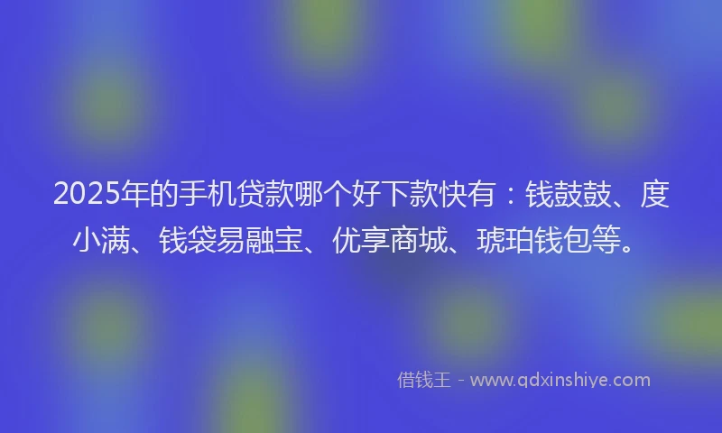 2025年的手机贷款哪个好下款快有：钱鼓鼓、度小满、钱袋易融宝、优享商城、琥珀钱包等。