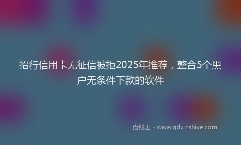 招行信用卡无征信被拒2025年推荐，整合5个黑户无条件下款的软件