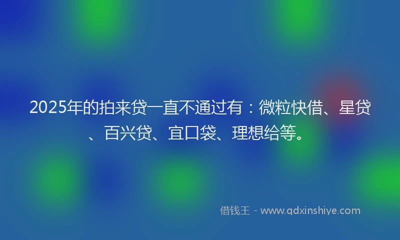 2025年的拍来贷一直不通过有：微粒快借、星贷、百兴贷、宜口袋、理想给等。