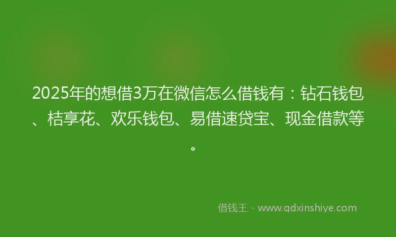 2025年的想借3万在微信怎么借钱有：钻石钱包、桔享花、欢乐钱包、易借速贷宝、现金借款等。