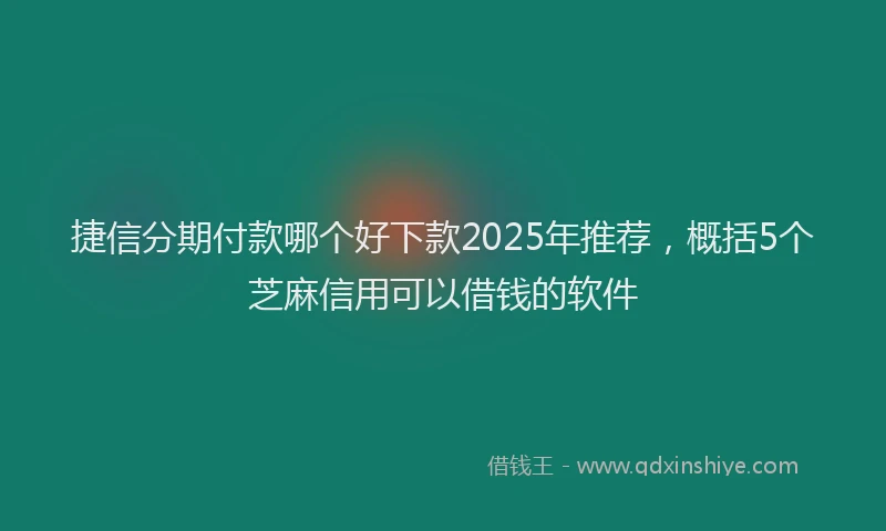 捷信分期付款哪个好下款2025年推荐，概括5个芝麻信用可以借钱的软件