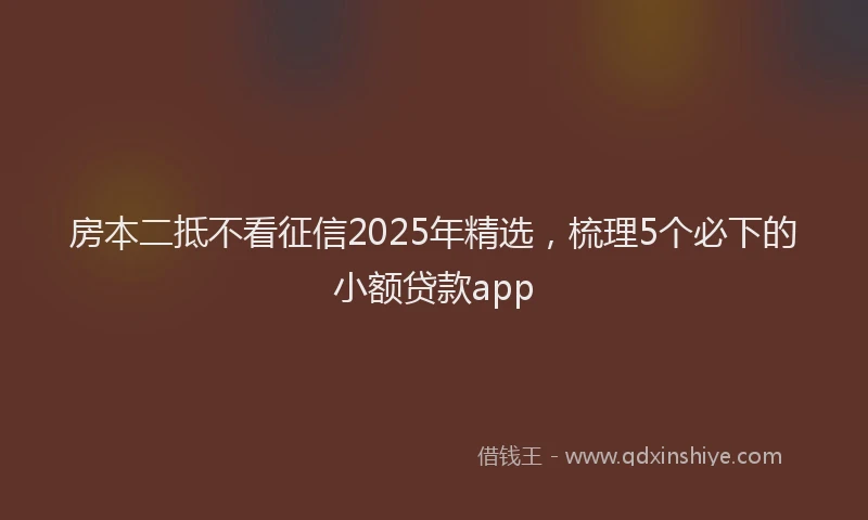 房本二抵不看征信2025年精选，梳理5个必下的小额贷款app