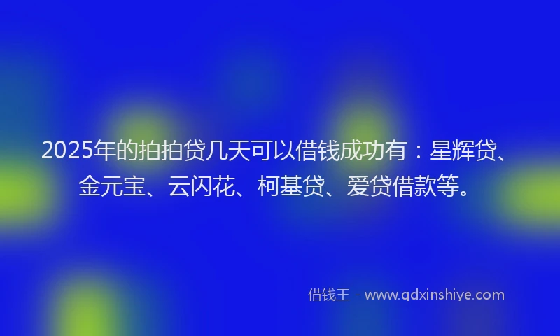 2025年的拍拍贷几天可以借钱成功有：星辉贷、金元宝、云闪花、柯基贷、爱贷借款等。