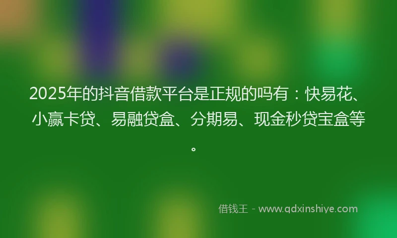 2025年的抖音借款平台是正规的吗有：快易花、小赢卡贷、易融贷盒、分期易、现金秒贷宝盒等。