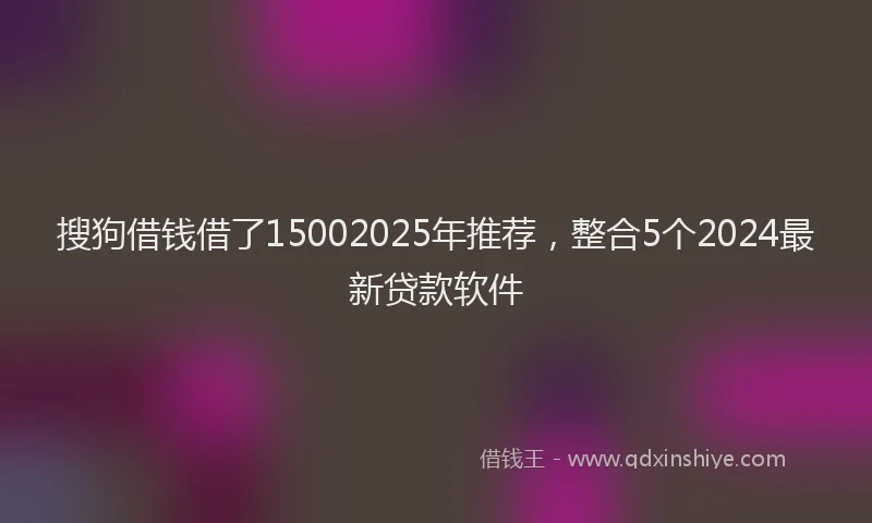 搜狗借钱借了15002025年推荐，整合5个2024最新贷款软件