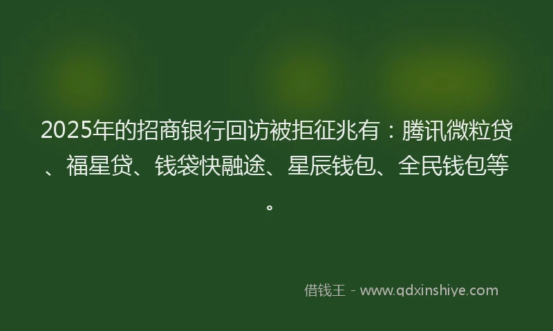 2025年的招商银行回访被拒征兆有：腾讯微粒贷、福星贷、钱袋快融途、星辰钱包、全民钱包等。