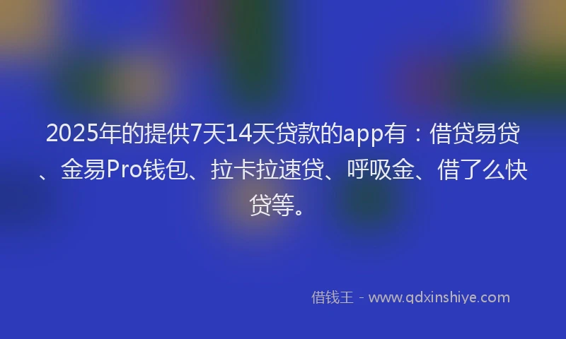 2025年的提供7天14天贷款的app有：借贷易贷、金易Pro钱包、拉卡拉速贷、呼吸金、借了么快贷等。