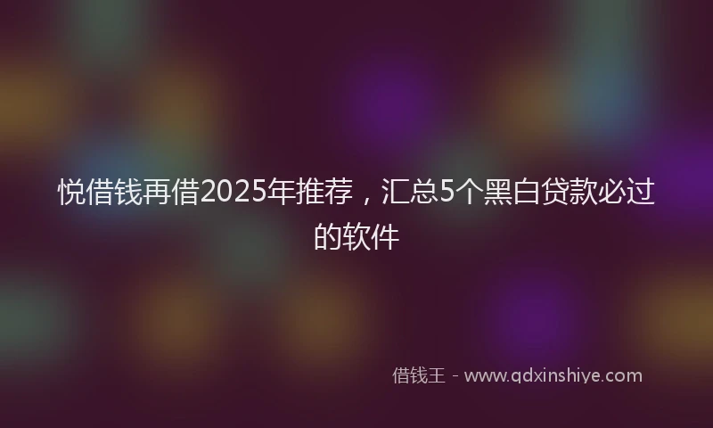 悦借钱再借2025年推荐，汇总5个黑白贷款必过的软件