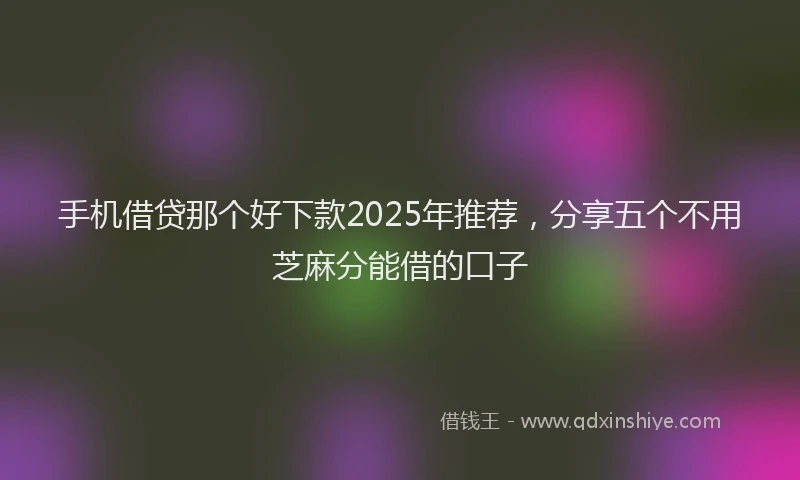 手机借贷那个好下款2025年推荐，分享五个不用芝麻分能借的口子