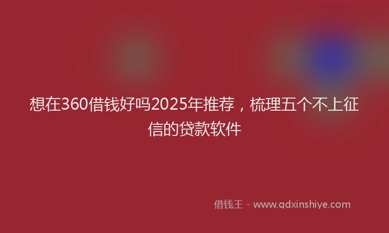 想在360借钱好吗2025年推荐，梳理五个不上征信的贷款软件