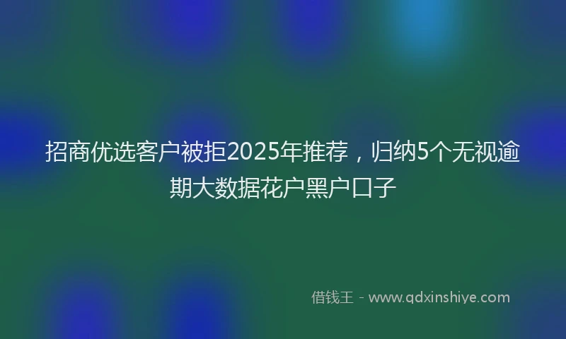 招商优选客户被拒2025年推荐，归纳5个无视逾期大数据花户黑户口子