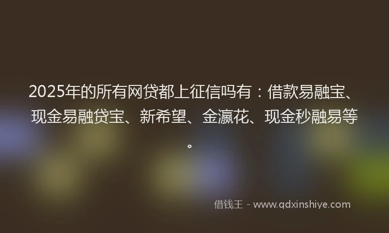 2025年的所有网贷都上征信吗有：借款易融宝、现金易融贷宝、新希望、金瀛花、现金秒融易等。