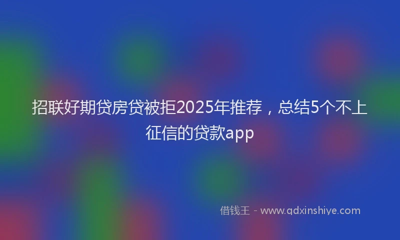 招联好期贷房贷被拒2025年推荐，总结5个不上征信的贷款app