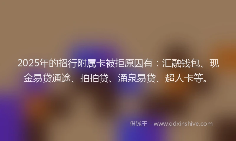 2025年的招行附属卡被拒原因有：汇融钱包、现金易贷通途、拍拍贷、涌泉易贷、超人卡等。