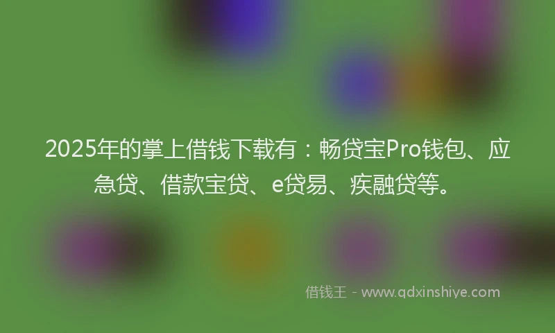 2025年的掌上借钱下载有：畅贷宝Pro钱包、应急贷、借款宝贷、e贷易、疾融贷等。