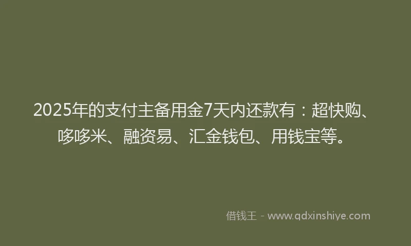 2025年的支付主备用金7天内还款有：超快购、哆哆米、融资易、汇金钱包、用钱宝等。