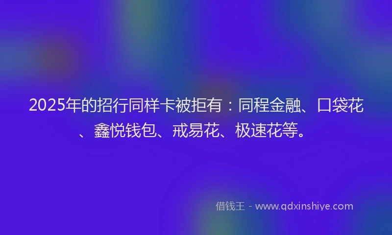 2025年的招行同样卡被拒有：同程金融、口袋花、鑫悦钱包、戒易花、极速花等。