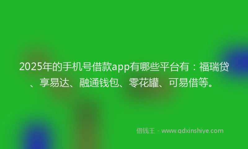 2025年的手机号借款app有哪些平台有：福瑞贷、享易达、融通钱包、零花罐、可易借等。