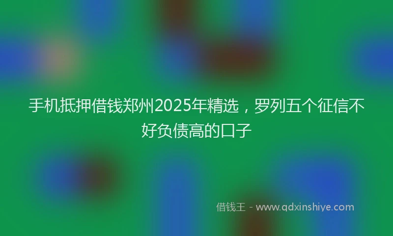 手机抵押借钱郑州2025年精选，罗列五个征信不好负债高的口子