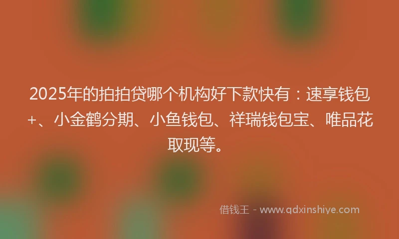 2025年的拍拍贷哪个机构好下款快有：速享钱包+、小金鹤分期、小鱼钱包、祥瑞钱包宝、唯品花取现等。