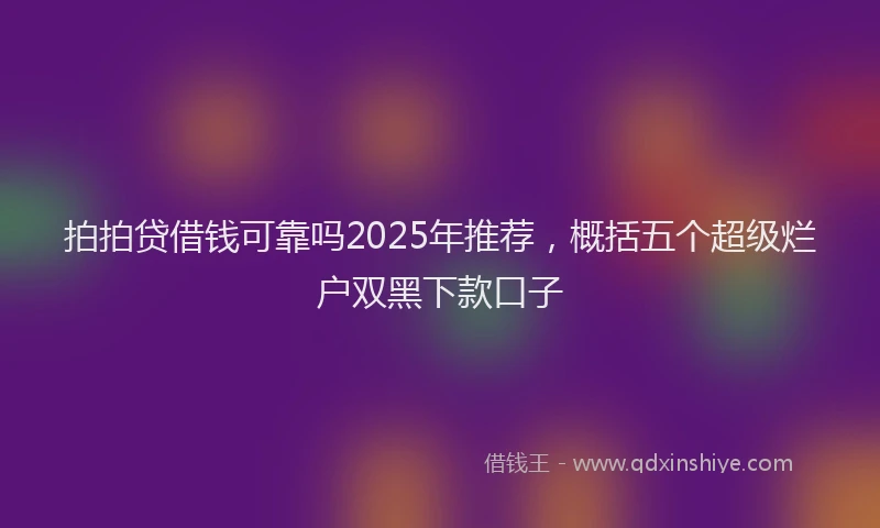 拍拍贷借钱可靠吗2025年推荐，概括五个超级烂户双黑下款口子