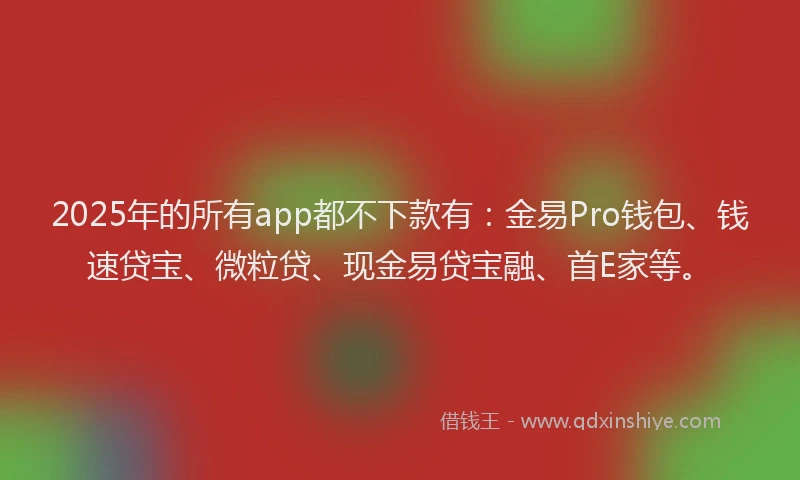 2025年的所有app都不下款有：金易Pro钱包、钱速贷宝、微粒贷、现金易贷宝融、首E家等。