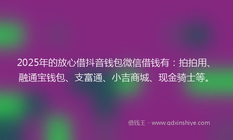 2025年的放心借抖音钱包微信借钱有：拍拍用、融通宝钱包、支富通、小吉商城、现金骑士等。